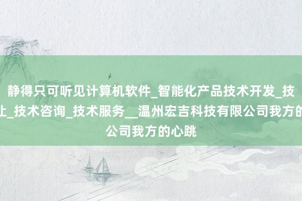 静得只可听见计算机软件_智能化产品技术开发_技术转让_技术咨询_技术服务__温州宏吉科技有限公司我方的心跳