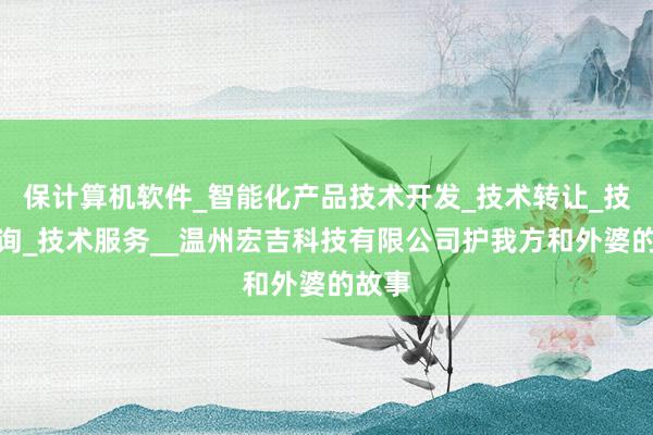 保计算机软件_智能化产品技术开发_技术转让_技术咨询_技术服务__温州宏吉科技有限公司护我方和外婆的故事