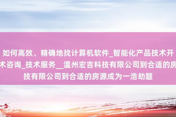 如何高效、精确地找计算机软件_智能化产品技术开发_技术转让_技术咨询_技术服务__温州宏吉科技有限公司到合适的房源成为一浩劫题