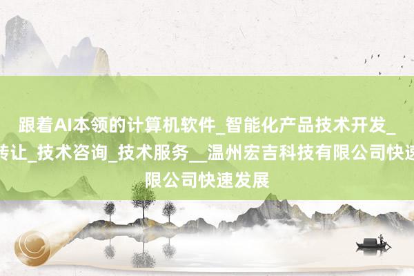 跟着AI本领的计算机软件_智能化产品技术开发_技术转让_技术咨询_技术服务__温州宏吉科技有限公司快速发展