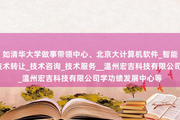 如清华大学做事带领中心、北京大计算机软件_智能化产品技术开发_技术转让_技术咨询_技术服务__温州宏吉科技有限公司学功绩发展中心等