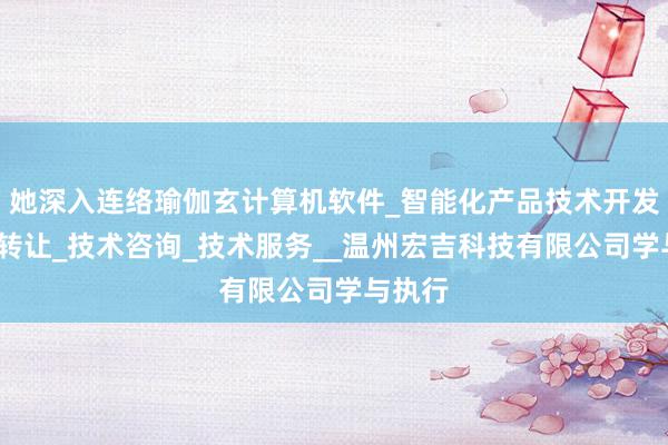她深入连络瑜伽玄计算机软件_智能化产品技术开发_技术转让_技术咨询_技术服务__温州宏吉科技有限公司学与执行