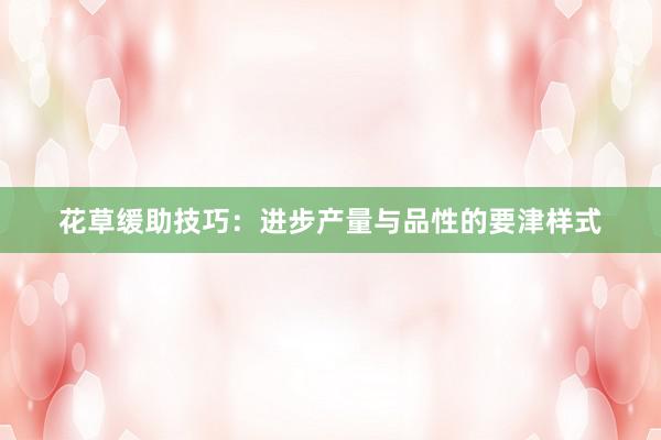 花草缓助技巧：进步产量与品性的要津样式
