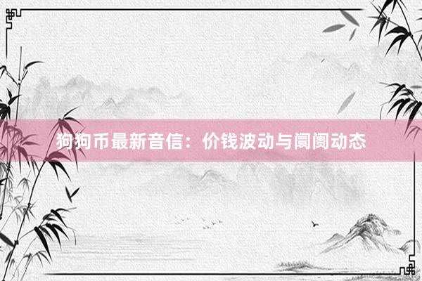 狗狗币最新音信：价钱波动与阛阓动态